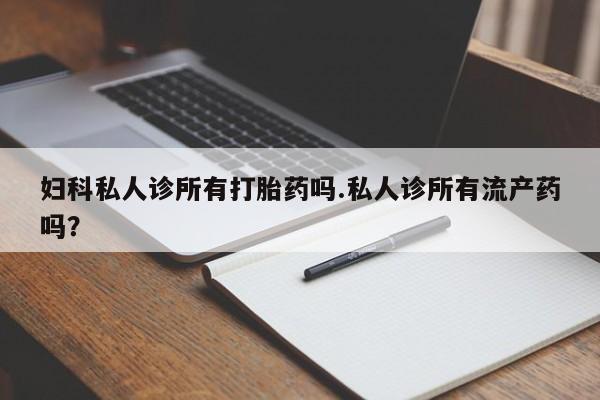 米非米索在线付款妇科私人诊所有打胎药吗.私人诊所有流产药吗？