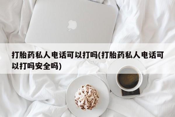 米非米索在线付款打胎药私人电话可以打吗(打胎药私人电话可以打吗安全吗)