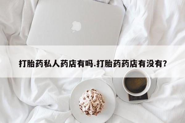 米非米索在线付款打胎药私人药店有吗.打胎药药店有没有？