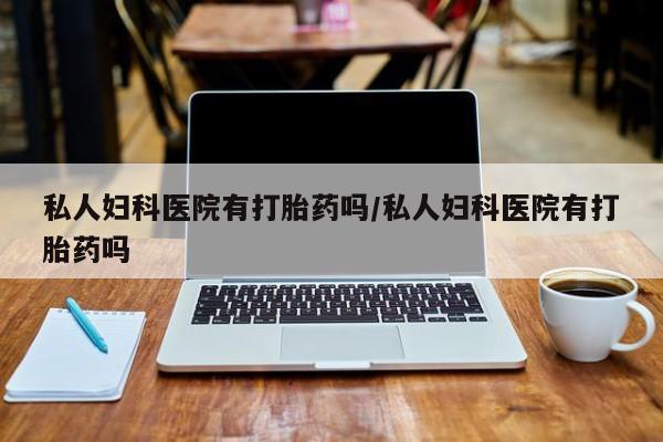 米非米索在线付款私人妇科医院有打胎药吗/私人妇科医院有打胎药吗