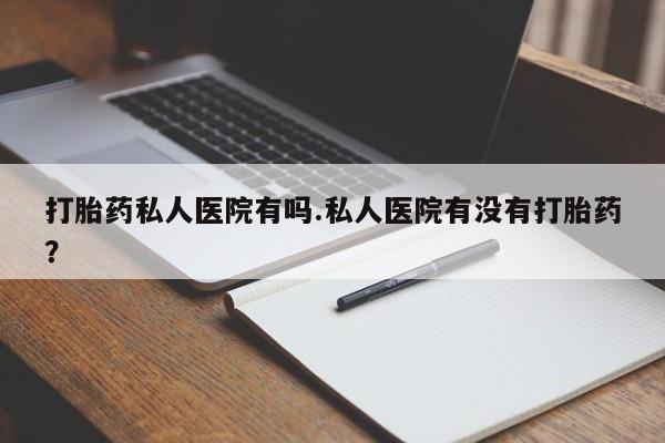 米非米索在线付款打胎药私人医院有吗.私人医院有没有打胎药？