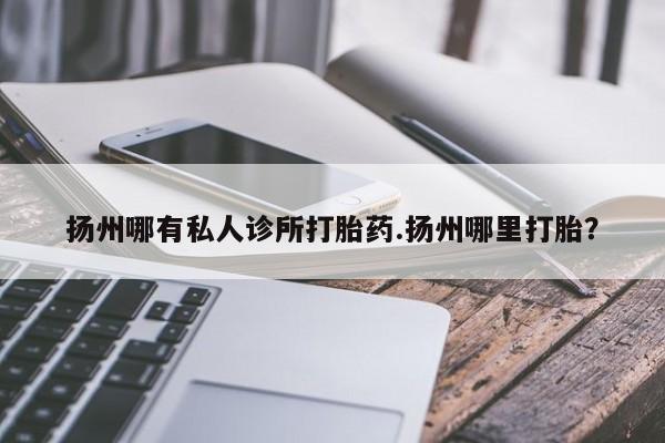 米非米索在线付款扬州哪有私人诊所打胎药.扬州哪里打胎？