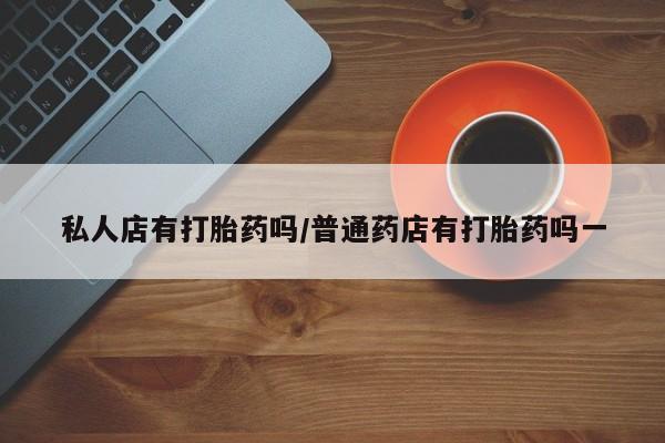 米非米索在线付款私人店有打胎药吗/普通药店有打胎药吗一