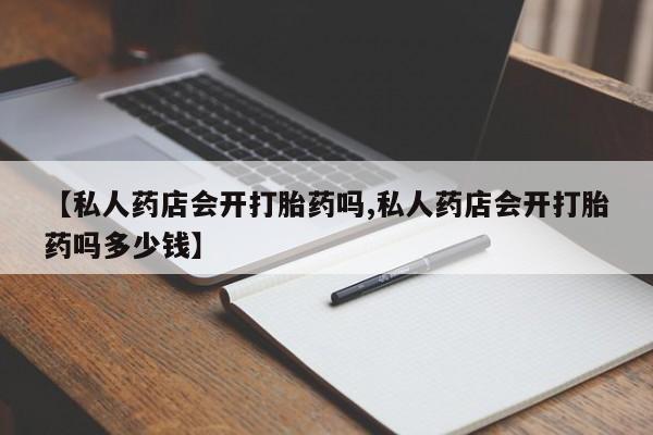 米非米索在线付款【私人药店会开打胎药吗,私人药店会开打胎药吗多少钱】
