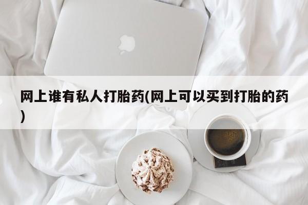 米非米索在线付款网上谁有私人打胎药(网上可以买到打胎的药)