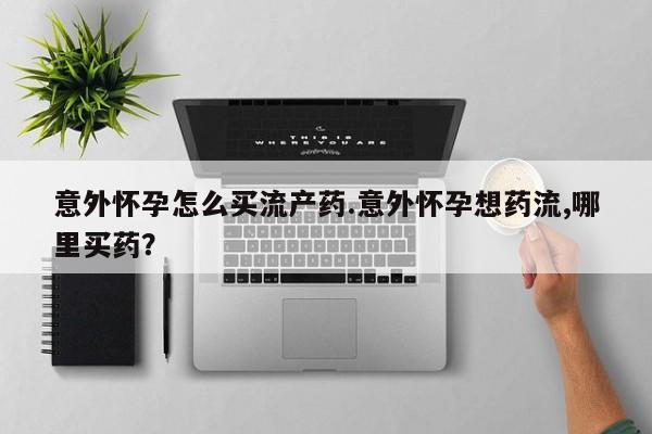 米非米索在线付款意外怀孕怎么买流产药.意外怀孕想药流,哪里买药？