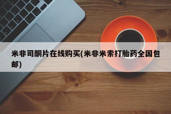 米非米索在线付款米非司酮片在线购买(米非米索打胎药全国包邮)