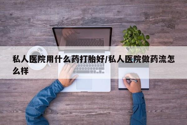 米非米索在线付款私人医院用什么药打胎好/私人医院做药流怎么样