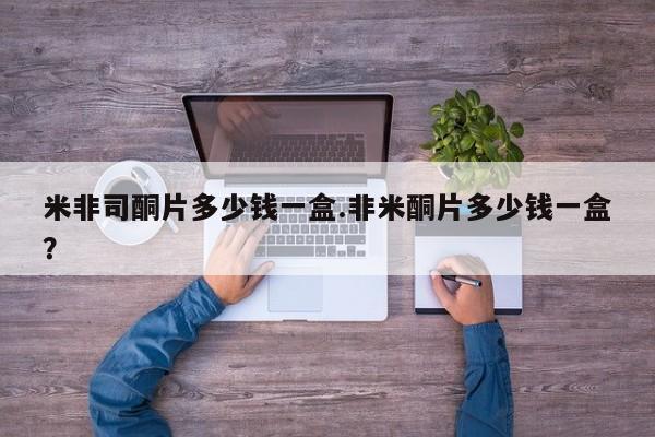 米非米索在线付款米非司酮片多少钱一盒.非米酮片多少钱一盒？