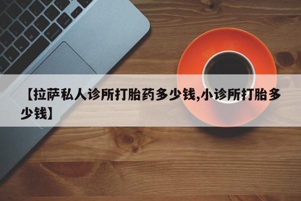米非米索在线付款【拉萨私人诊所打胎药多少钱,小诊所打胎多少钱】
