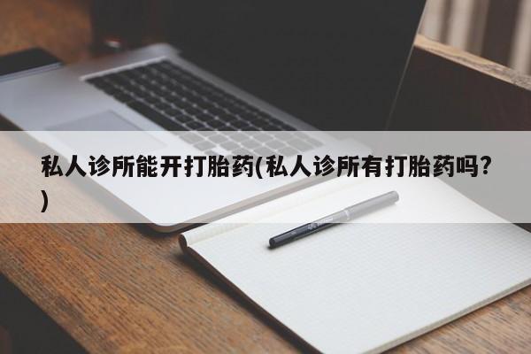 米非米索在线付款私人诊所能开打胎药(私人诊所有打胎药吗?)