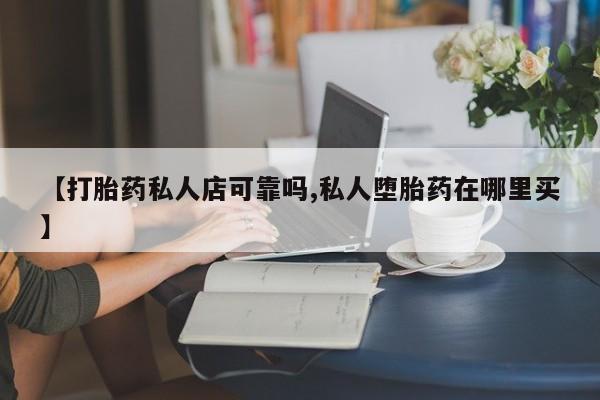 米非米索在线付款【打胎药私人店可靠吗,私人堕胎药在哪里买】