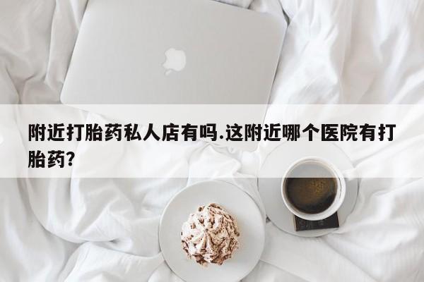 米非米索在线付款附近打胎药私人店有吗.这附近哪个医院有打胎药？
