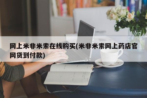 米非米索在线付款网上米非米索在线购买(米非米索网上药店官网货到付款)