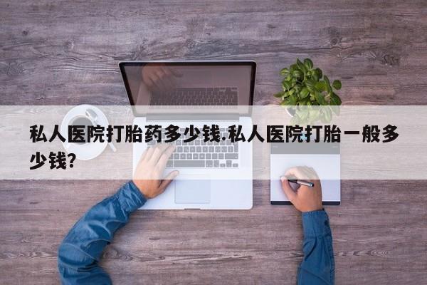 米非米索在线付款私人医院打胎药多少钱.私人医院打胎一般多少钱？