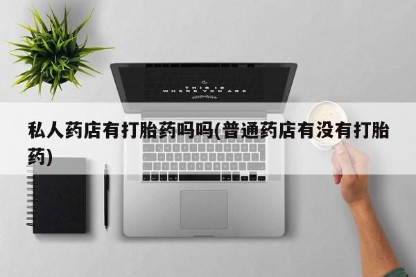 米非米索在线付款私人药店有打胎药吗吗(普通药店有没有打胎药)