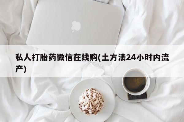 米非米索在线付款私人打胎药微信在线购(土方法24小时内流产)