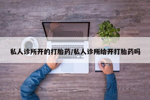 米非米索在线付款私人诊所开的打胎药/私人诊所给开打胎药吗