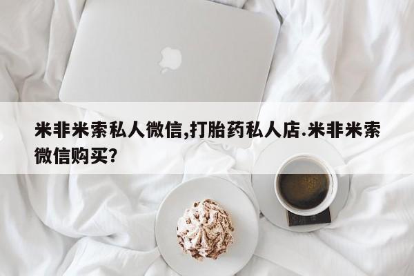 米非米索在线付款米非米索私人微信,打胎药私人店.米非米索微信购买？