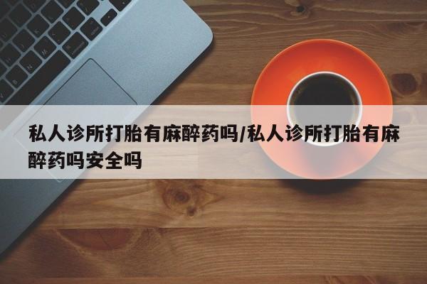 米非米索在线付款私人诊所打胎有麻醉药吗/私人诊所打胎有麻醉药吗安全吗