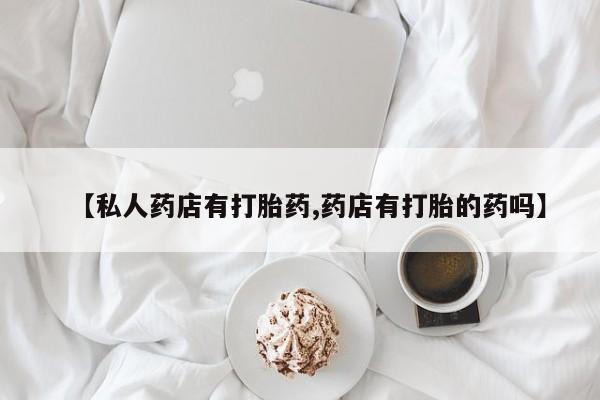 米非米索在线付款【私人药店有打胎药,药店有打胎的药吗】
