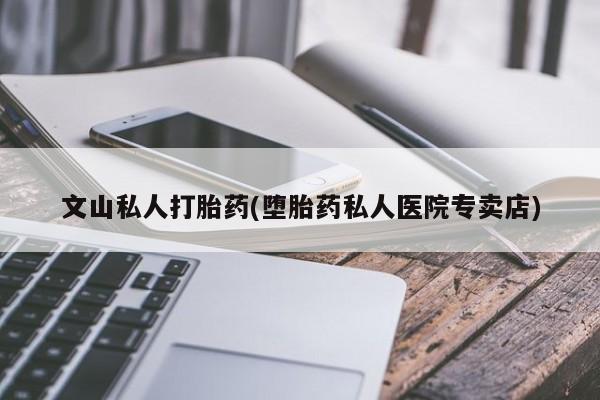 米非米索在线付款文山私人打胎药(堕胎药私人医院专卖店)