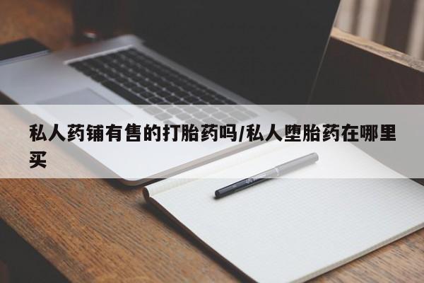 米非米索在线付款私人药铺有售的打胎药吗/私人堕胎药在哪里买
