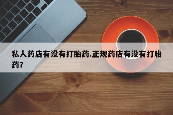 米非米索在线付款私人药店有没有打胎药.正规药店有没有打胎药？